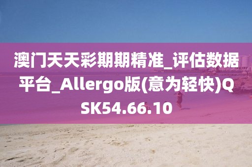 澳门天天彩期期精准_评估数据平台_Allergo版(意为轻快)QSK54.66.10