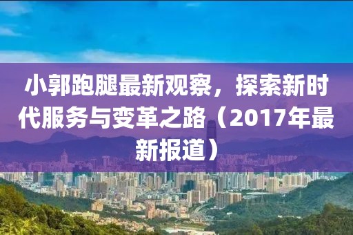 小郭跑腿最新观察，探索新时代服务与变革之路（2017年最新报道）