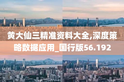 黄大仙三精准资料大全,深度策略数据应用_国行版56.192