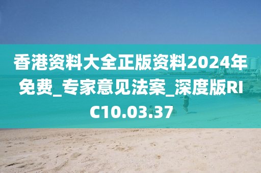 香港资料大全正版资料2024年免费_专家意见法案_深度版RIC10.03.37