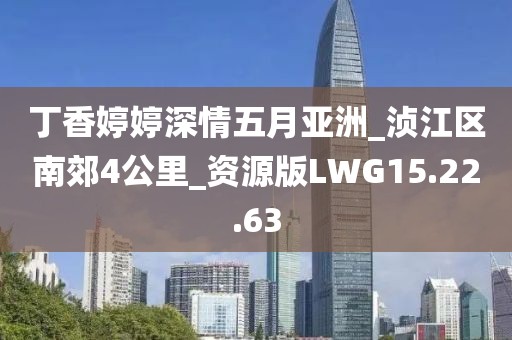 丁香婷婷深情五月亚洲_浈江区南郊4公里_资源版LWG15.22.63