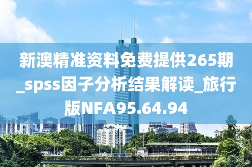 新澳精准资料免费提供265期_spss因子分析结果解读_旅行版NFA95.64.94