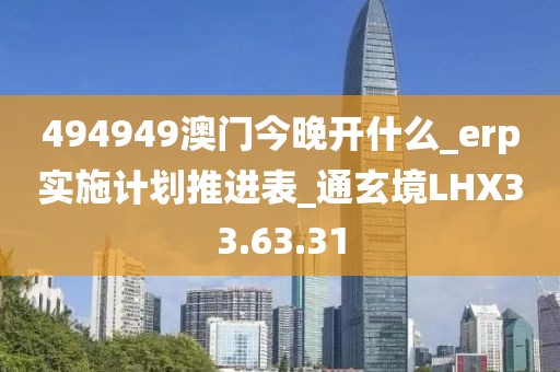 494949澳门今晚开什么_erp实施计划推进表_通玄境LHX33.63.31