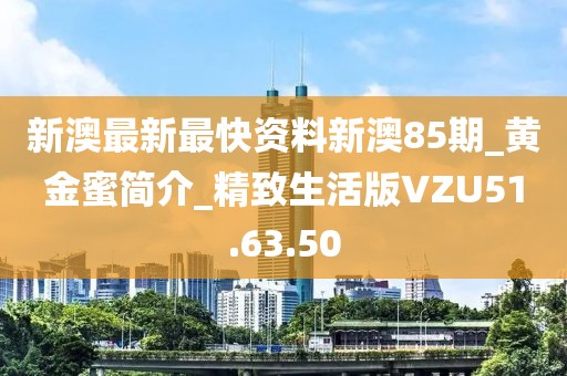 新澳最新最快资料新澳85期_黄金蜜简介_精致生活版VZU51.63.50