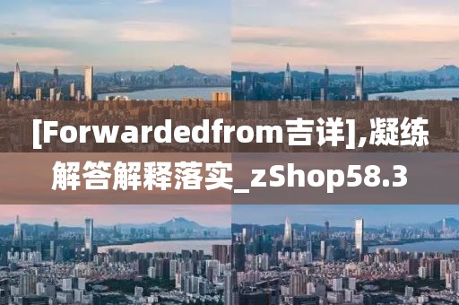 [Forwardedfrom吉详],凝练解答解释落实_zShop58.3