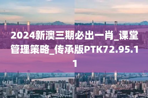 2024新澳三期必出一肖_课堂管理策略_传承版PTK72.95.11