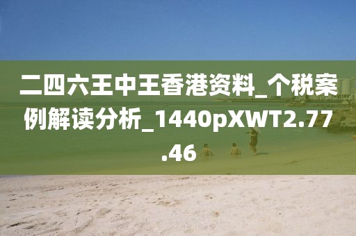 二四六王中王香港资料_个税案例解读分析_1440pXWT2.77.46