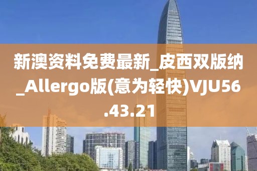 新澳资料免费最新_皮西双版纳_Allergo版(意为轻快)VJU56.43.21