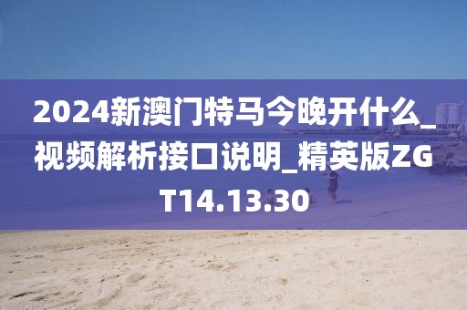 2024新澳门特马今晚开什么_视频解析接口说明_精英版ZGT14.13.30