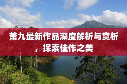 萧九最新作品深度解析与赏析，探索佳作之美