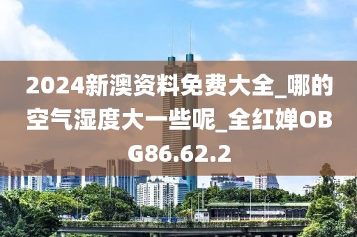 2024新澳资料免费大全_哪的空气湿度大一些呢_全红婵OBG86.62.2