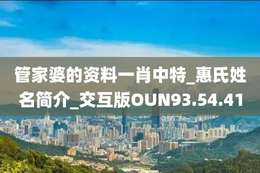 管家婆的资料一肖中特_惠氏姓名简介_交互版OUN93.54.41