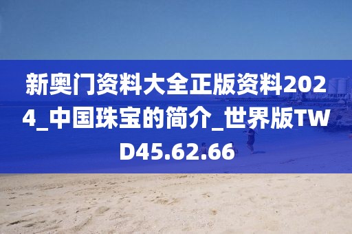 新奥门资料大全正版资料2024_中国珠宝的简介_世界版TWD45.62.66