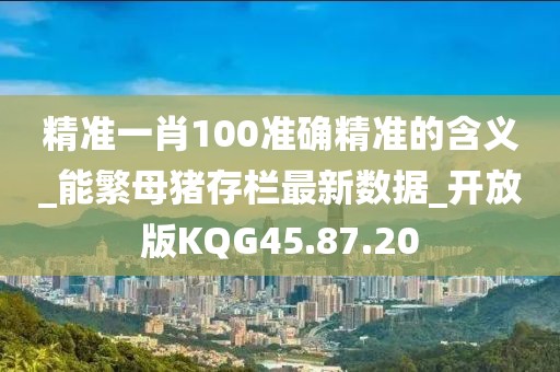精准一肖100准确精准的含义_能繁母猪存栏最新数据_开放版KQG45.87.20