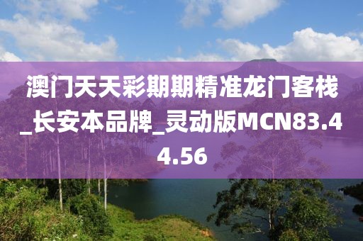 澳门天天彩期期精准龙门客栈_长安本品牌_灵动版MCN83.44.56