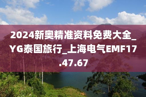 2024新奥精准资料免费大全_YG泰国旅行_上海电气EMF17.47.67
