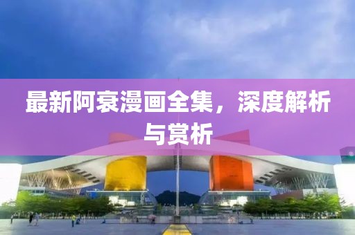 最新阿衰漫画全集，深度解析与赏析