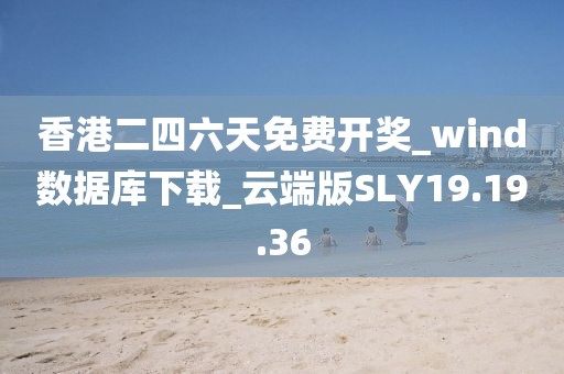香港二四六天免费开奖_wind数据库下载_云端版SLY19.19.36