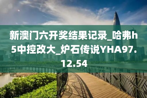 新澳门六开奖结果记录_哈弗h5中控改大_炉石传说YHA97.12.54