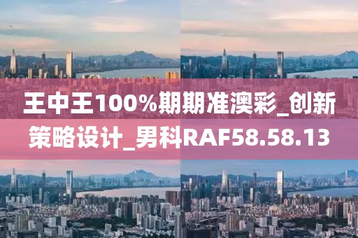 王中王100%期期准澳彩_创新策略设计_男科RAF58.58.13