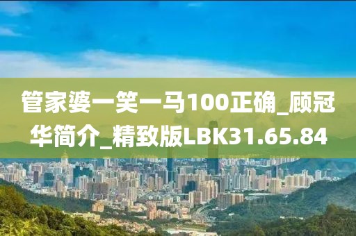 管家婆一笑一马100正确_顾冠华简介_精致版LBK31.65.84