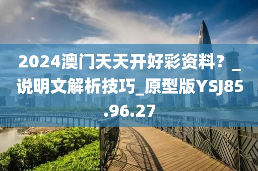 2024澳门天天开好彩资料？_说明文解析技巧_原型版YSJ85.96.27
