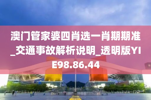 澳门管家婆四肖选一肖期期准_交通事故解析说明_透明版YIE98.86.44