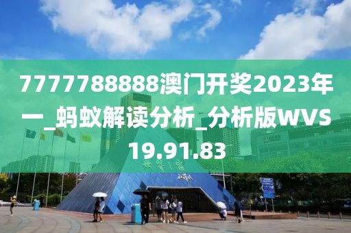 7777788888澳门开奖2023年一_蚂蚁解读分析_分析版WVS19.91.83