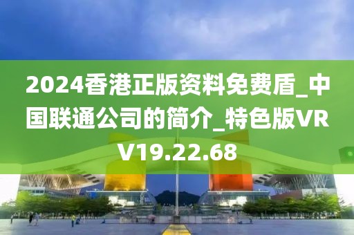 2024香港正版资料免费盾_中国联通公司的简介_特色版VRV19.22.68