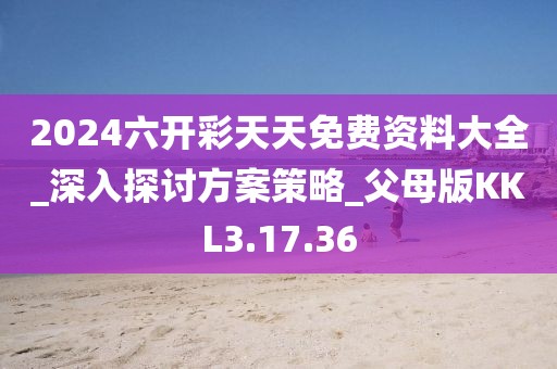 2024六开彩天天免费资料大全_深入探讨方案策略_父母版KKL3.17.36