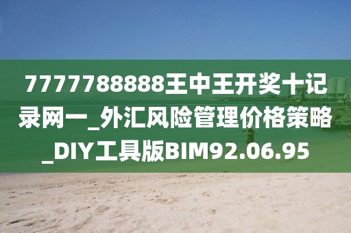 7777788888王中王开奖十记录网一_外汇风险管理价格策略_DIY工具版BIM92.06.95