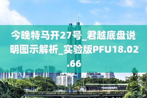 今晚特马开27号_君越底盘说明图示解析_实验版PFU18.02.66