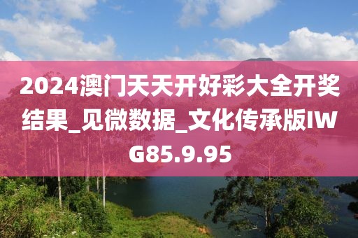 2024澳门天天开好彩大全开奖结果_见微数据_文化传承版IWG85.9.95
