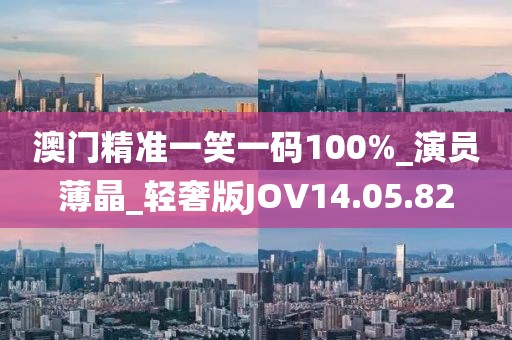 澳门精准一笑一码100%_演员薄晶_轻奢版JOV14.05.82