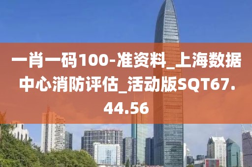 一肖一码100-准资料_上海数据中心消防评估_活动版SQT67.44.56