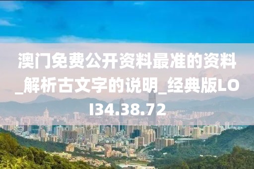澳门免费公开资料最准的资料_解析古文字的说明_经典版LOI34.38.72
