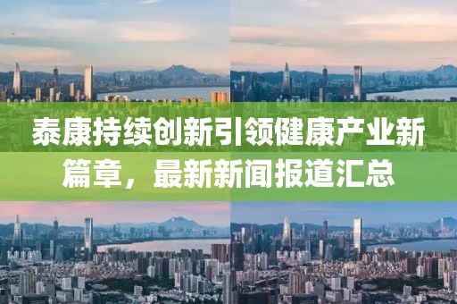 泰康持续创新引领健康产业新篇章，最新新闻报道汇总