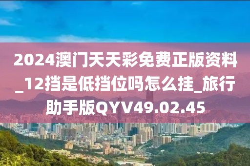 2024澳门天天彩免费正版资料_12挡是低挡位吗怎么挂_旅行助手版QYV49.02.45