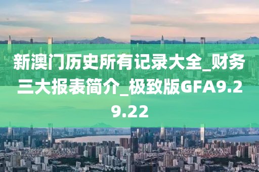 新澳门历史所有记录大全_财务三大报表简介_极致版GFA9.29.22