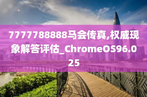 7777788888马会传真,权威现象解答评估_ChromeOS96.025