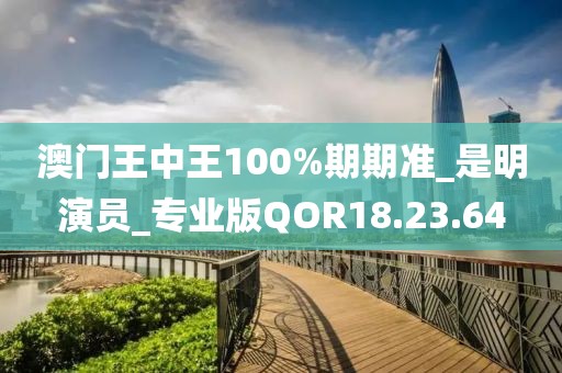 澳门王中王100%期期准_是明演员_专业版QOR18.23.64