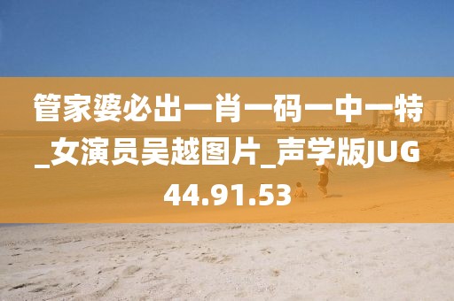 管家婆必出一肖一码一中一特_女演员吴越图片_声学版JUG44.91.53