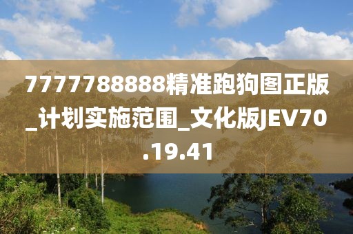 7777788888精准跑狗图正版_计划实施范围_文化版JEV70.19.41