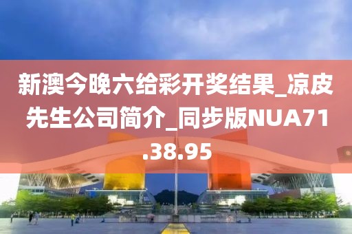 新澳今晚六给彩开奖结果_凉皮先生公司简介_同步版NUA71.38.95