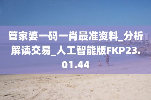 管家婆一码一肖最准资料_分析解读交易_人工智能版FKP23.01.44