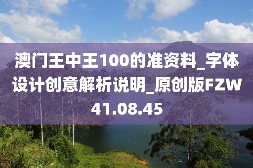 澳门王中王100的准资料_字体设计创意解析说明_原创版FZW41.08.45