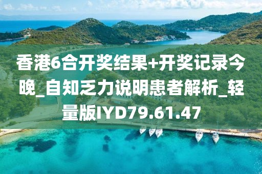 香港6合开奖结果+开奖记录今晚_自知乏力说明患者解析_轻量版IYD79.61.47