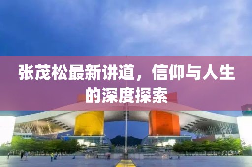 张茂松最新讲道，信仰与人生的深度探索