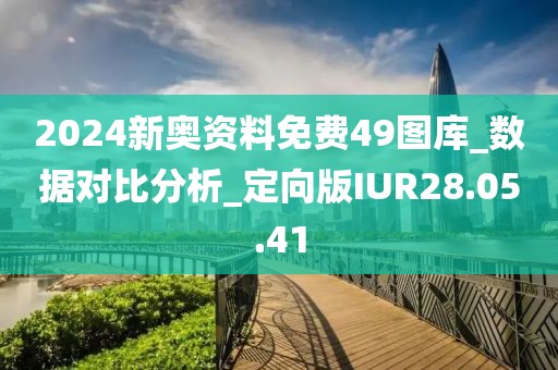 2024新奥资料免费49图库_数据对比分析_定向版IUR28.05.41