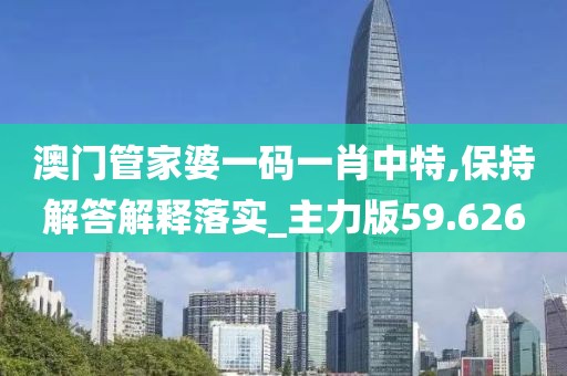 澳门管家婆一码一肖中特,保持解答解释落实_主力版59.626